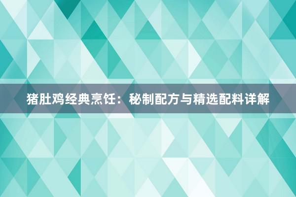 猪肚鸡经典烹饪：秘制配方与精选配料详解