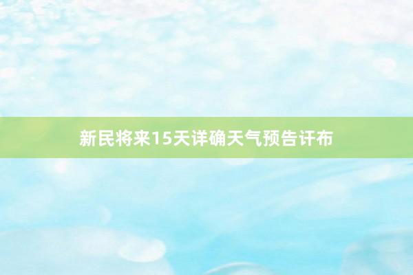 新民将来15天详确天气预告讦布