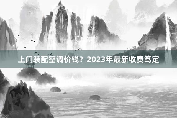 上门装配空调价钱？2023年最新收费笃定