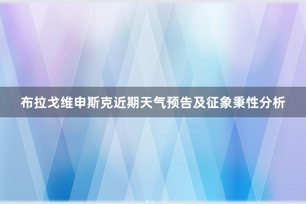 布拉戈维申斯克近期天气预告及征象秉性分析